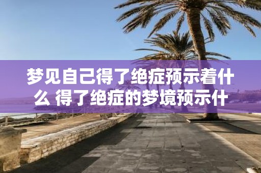 梦见自己得了绝症预示着什么 得了绝症的梦境预示什么