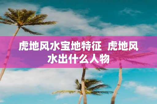 虎地风水宝地特征 虎地风水出什么人物