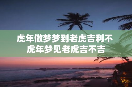 虎年做梦梦到老虎吉利不 虎年梦见老虎吉不吉