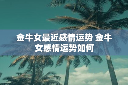 金牛女最近感情运势 金牛女感情运势如何