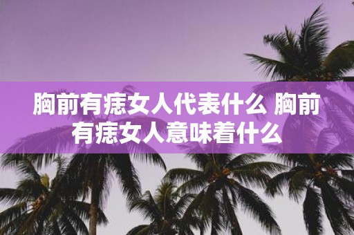 胸前有痣女人代表什么 胸前有痣女人意味着什么