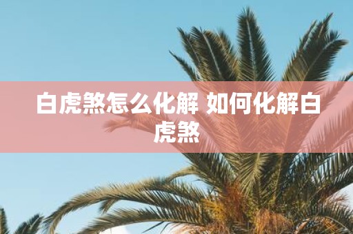 白虎煞怎么化解 如何化解白虎煞