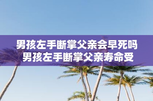 男孩左手断掌父亲会早死吗 男孩左手断掌父亲寿命受影响吗