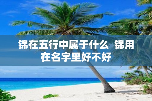 锦在五行中属于什么 锦用在名字里好不好