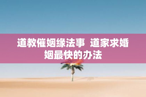 道教催姻缘法事 道家求婚姻最快的办法