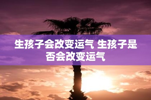 生孩子会改变运气 生孩子是否会改变运气