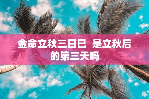 金命立秋三日巳 是立秋后的第三天吗