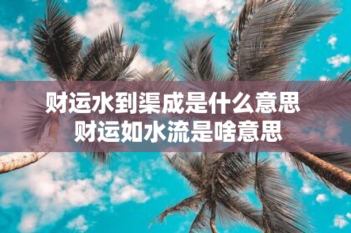 财运水到渠成是什么意思 财运如水流是啥意思