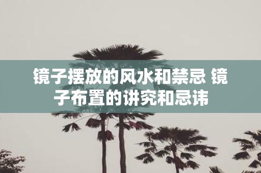 镜子摆放的风水和禁忌 镜子布置的讲究和忌讳