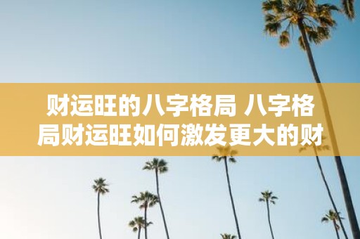 财运旺的八字格局 八字格局财运旺如何激发更大的财运潜能