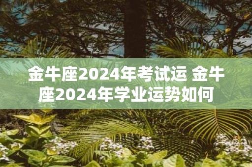 金牛座2025年考试运 金牛座2025年学业运势如何
