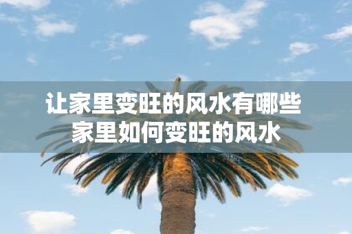 让家里变旺的风水有哪些 家里如何变旺的风水