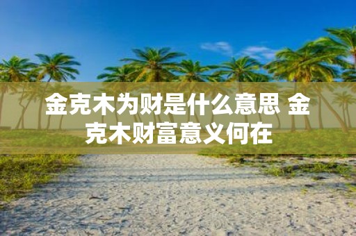 金克木为财是什么意思 金克木财富意义何在