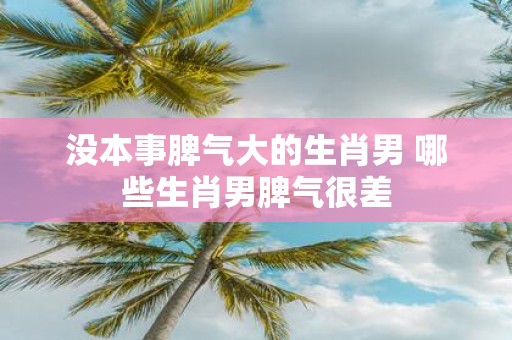 没本事脾气大的生肖男 哪些生肖男脾气很差