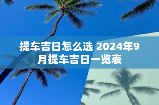 提车吉日怎么选 2025年9月提车吉日一览表