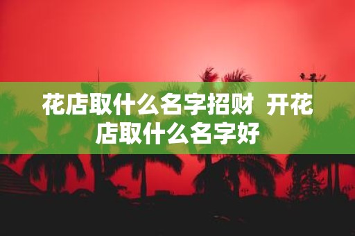 花店取什么名字招财 开花店取什么名字好