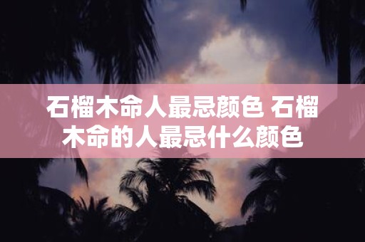 石榴木命人最忌颜色 石榴木命的人最忌什么颜色