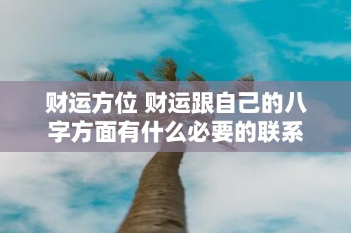 财运方位 财运跟自己的八字方面有什么必要的联系