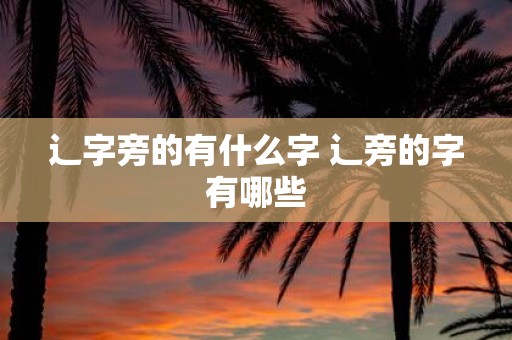 辶字旁的有什么字 辶旁的字有哪些
