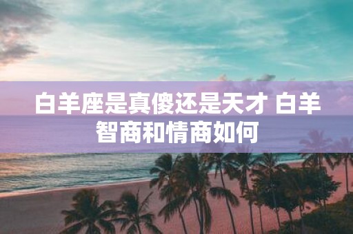白羊座是真傻还是天才 白羊智商和情商如何