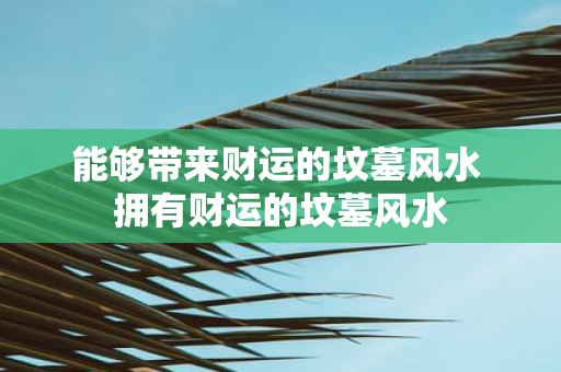 能够带来财运的坟墓风水 拥有财运的坟墓风水
