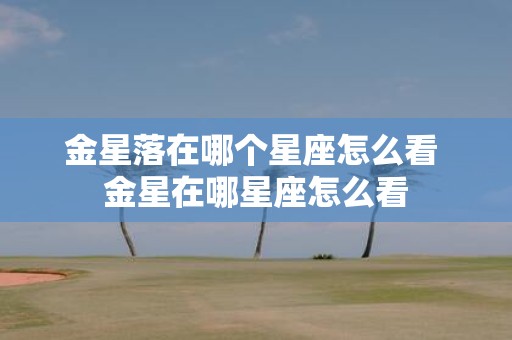 金星落在哪个星座怎么看 金星在哪星座怎么看