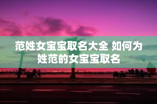 范姓女宝宝取名大全 如何为姓范的女宝宝取名