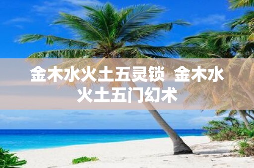 金木水火土五灵锁 金木水火土五门幻术
