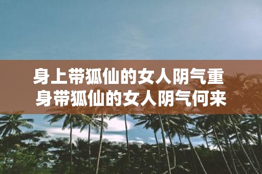 身上带狐仙的女人阴气重 身带狐仙的女人阴气何来