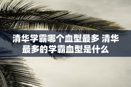 清华学霸哪个血型最多 清华最多的学霸血型是什么