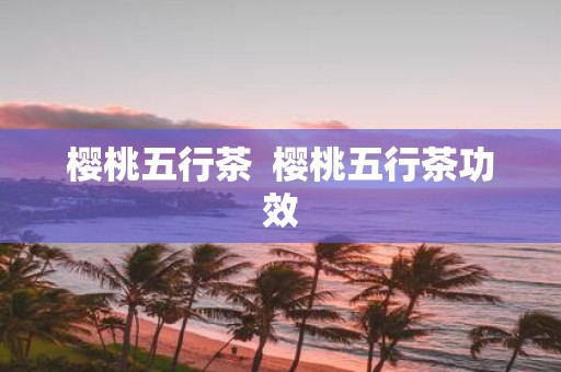樱桃五行茶 樱桃五行茶功效