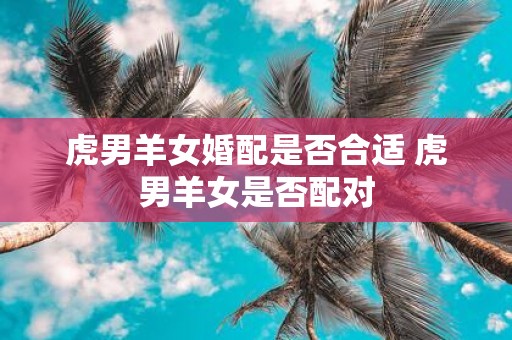 虎男羊女婚配是否合适 虎男羊女是否配对