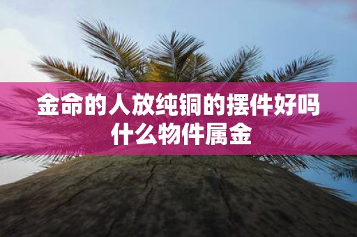 金命的人放纯铜的摆件好吗 什么物件属金