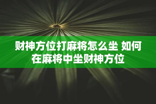 财神方位打麻将怎么坐 如何在麻将中坐财神方位
