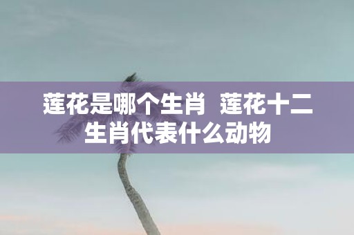 莲花是哪个生肖 莲花十二生肖代表什么动物