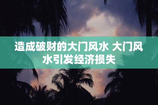 造成破财的大门风水 大门风水引发经济损失