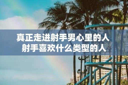 真正走进射手男心里的人 射手喜欢什么类型的人