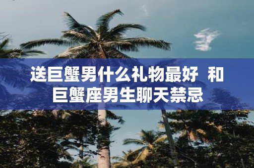 送巨蟹男什么礼物最好 和巨蟹座男生聊天禁忌