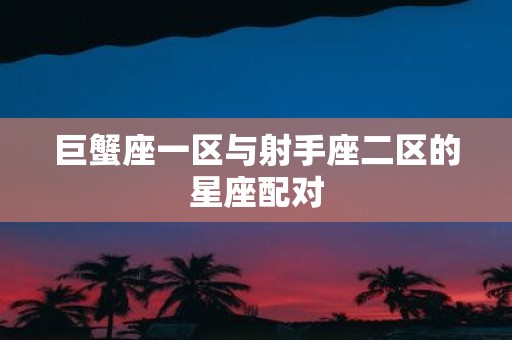 巨蟹座一区与射手座二区的星座配对