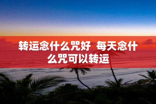 转运念什么咒好 每天念什么咒可以转运