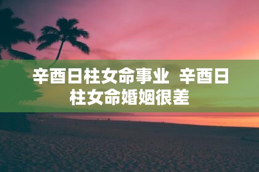 辛酉日柱女命事业 辛酉日柱女命婚姻很差