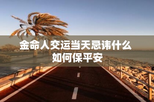 金命人交运当天忌讳什么 如何保平安