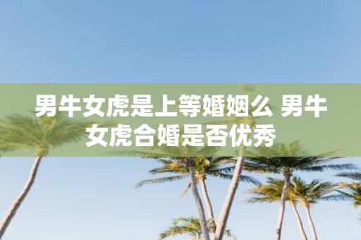 男牛女虎是上等婚姻么 男牛女虎合婚是否优秀