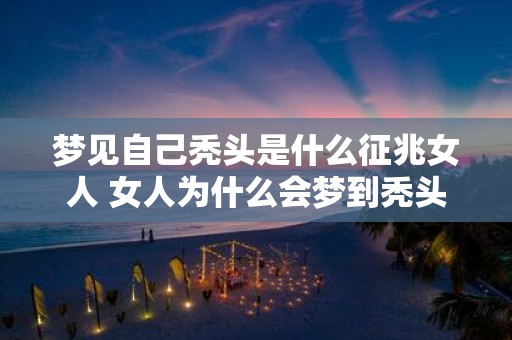 梦见自己秃头是什么征兆女人 女人为什么会梦到秃头