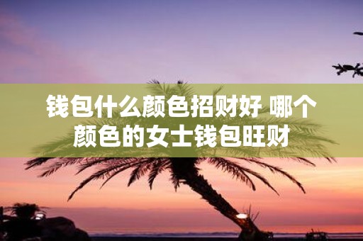 钱包什么颜色招财好 哪个颜色的女士钱包旺财