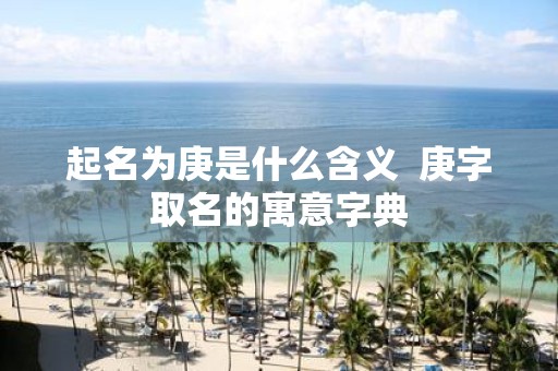 起名为庚是什么含义 庚字取名的寓意字典