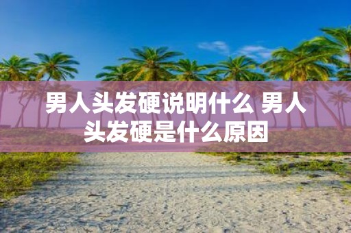 男人头发硬说明什么 男人头发硬是什么原因