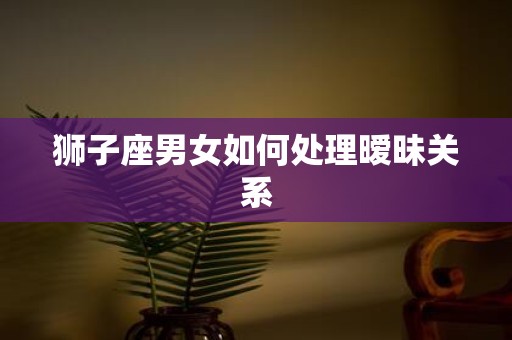 狮子座男女如何处理暧昧关系