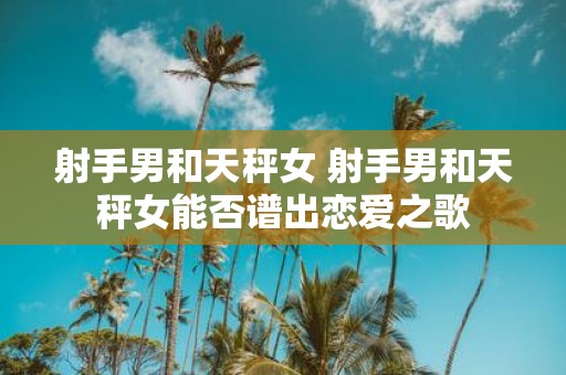 射手男和天秤女 射手男和天秤女能否谱出恋爱之歌