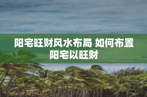 阳宅旺财风水布局 如何布置阳宅以旺财
